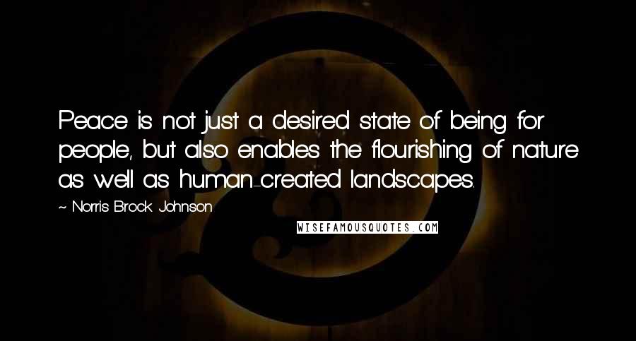 Norris Brock Johnson Quotes: Peace is not just a desired state of being for people, but also enables the flourishing of nature as well as human-created landscapes.