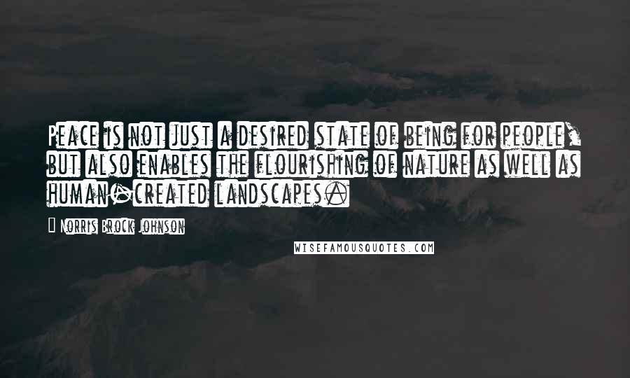 Norris Brock Johnson Quotes: Peace is not just a desired state of being for people, but also enables the flourishing of nature as well as human-created landscapes.