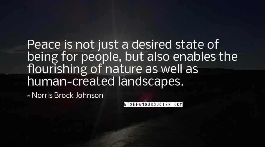 Norris Brock Johnson Quotes: Peace is not just a desired state of being for people, but also enables the flourishing of nature as well as human-created landscapes.