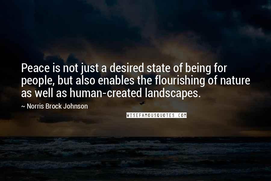 Norris Brock Johnson Quotes: Peace is not just a desired state of being for people, but also enables the flourishing of nature as well as human-created landscapes.