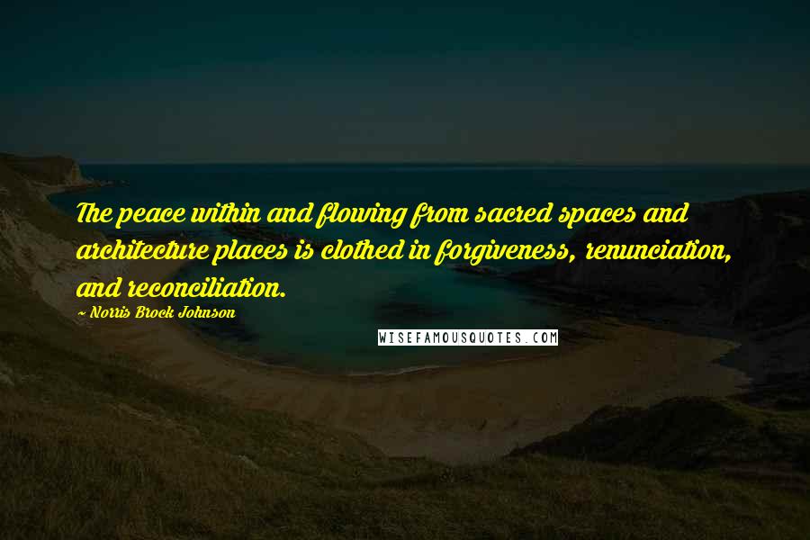 Norris Brock Johnson Quotes: The peace within and flowing from sacred spaces and architecture places is clothed in forgiveness, renunciation, and reconciliation.