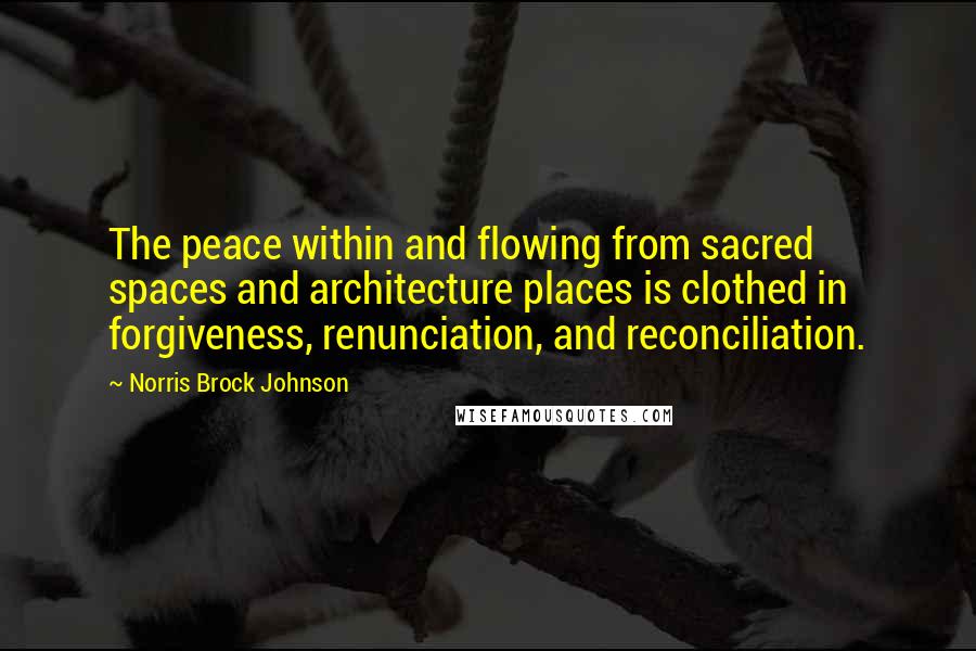 Norris Brock Johnson Quotes: The peace within and flowing from sacred spaces and architecture places is clothed in forgiveness, renunciation, and reconciliation.