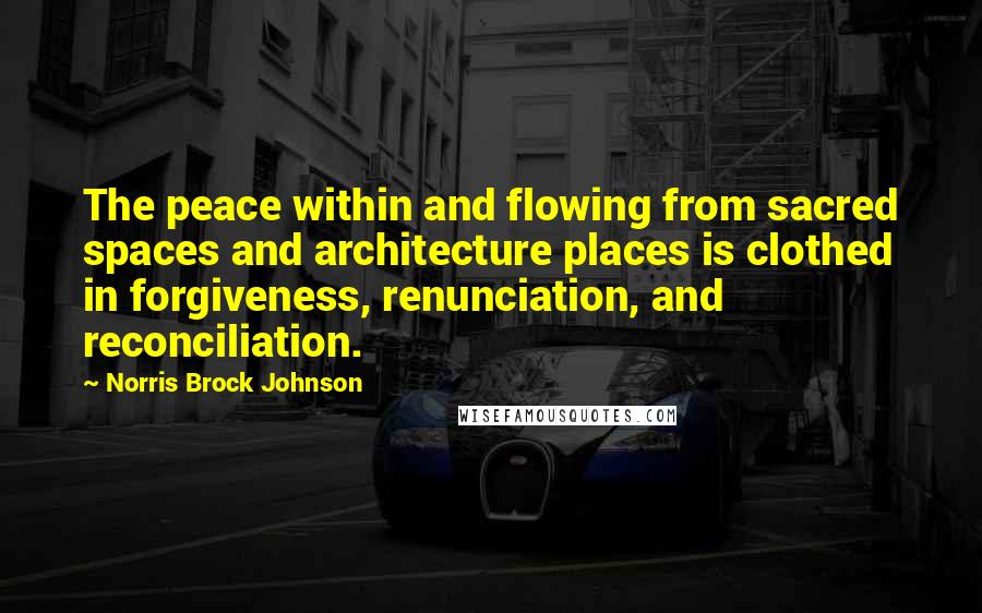 Norris Brock Johnson Quotes: The peace within and flowing from sacred spaces and architecture places is clothed in forgiveness, renunciation, and reconciliation.