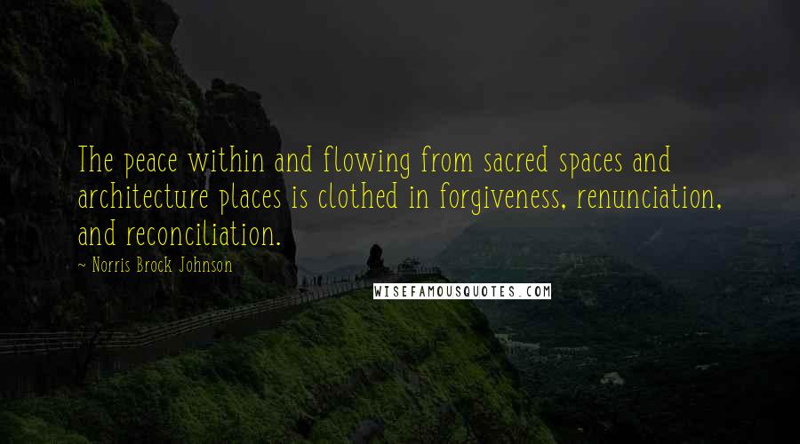 Norris Brock Johnson Quotes: The peace within and flowing from sacred spaces and architecture places is clothed in forgiveness, renunciation, and reconciliation.