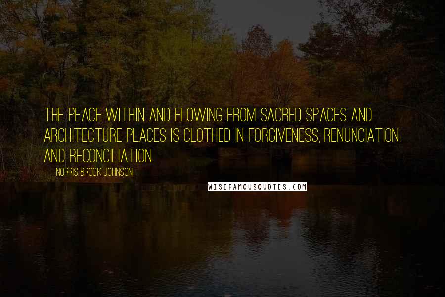 Norris Brock Johnson Quotes: The peace within and flowing from sacred spaces and architecture places is clothed in forgiveness, renunciation, and reconciliation.