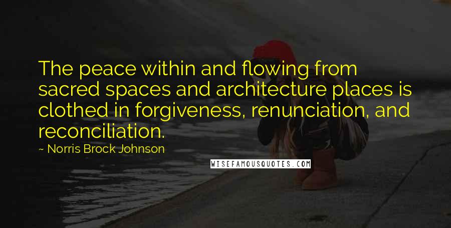 Norris Brock Johnson Quotes: The peace within and flowing from sacred spaces and architecture places is clothed in forgiveness, renunciation, and reconciliation.