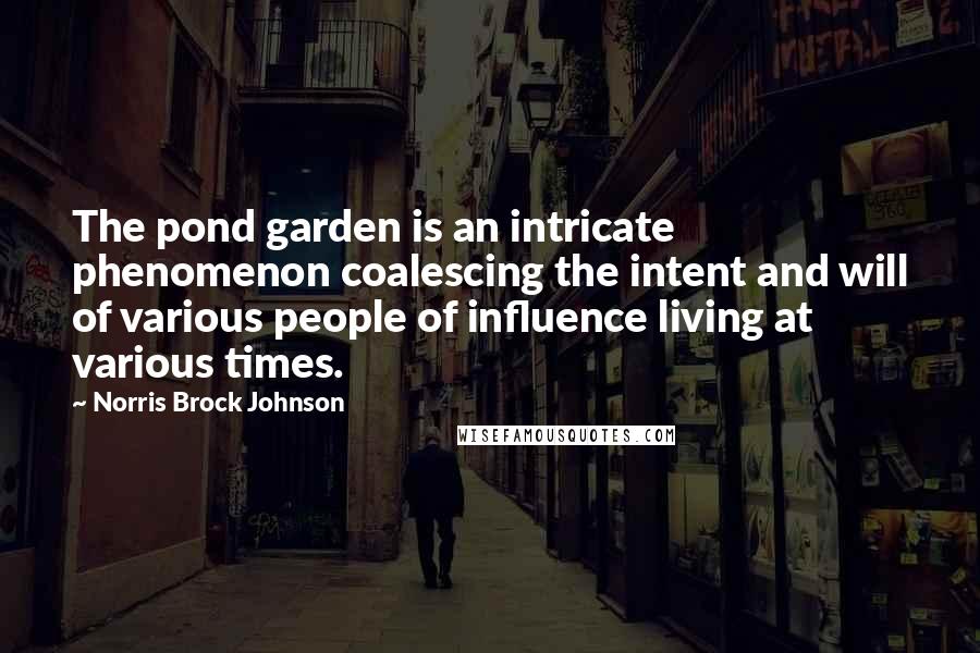 Norris Brock Johnson Quotes: The pond garden is an intricate phenomenon coalescing the intent and will of various people of influence living at various times.