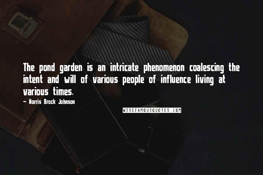 Norris Brock Johnson Quotes: The pond garden is an intricate phenomenon coalescing the intent and will of various people of influence living at various times.