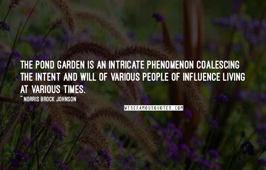 Norris Brock Johnson Quotes: The pond garden is an intricate phenomenon coalescing the intent and will of various people of influence living at various times.