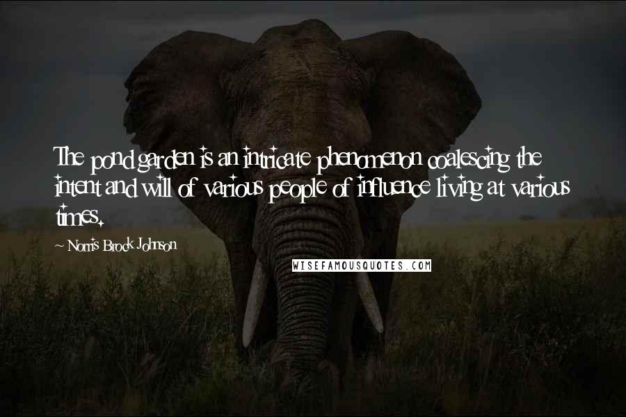 Norris Brock Johnson Quotes: The pond garden is an intricate phenomenon coalescing the intent and will of various people of influence living at various times.