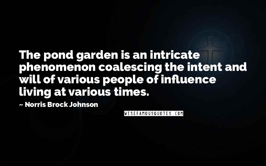 Norris Brock Johnson Quotes: The pond garden is an intricate phenomenon coalescing the intent and will of various people of influence living at various times.