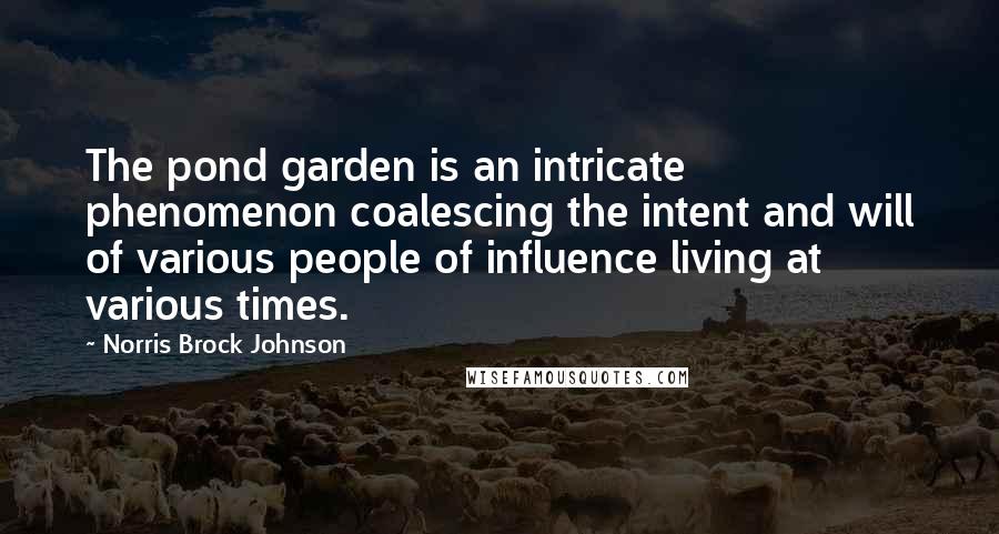 Norris Brock Johnson Quotes: The pond garden is an intricate phenomenon coalescing the intent and will of various people of influence living at various times.