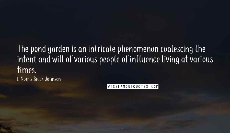 Norris Brock Johnson Quotes: The pond garden is an intricate phenomenon coalescing the intent and will of various people of influence living at various times.