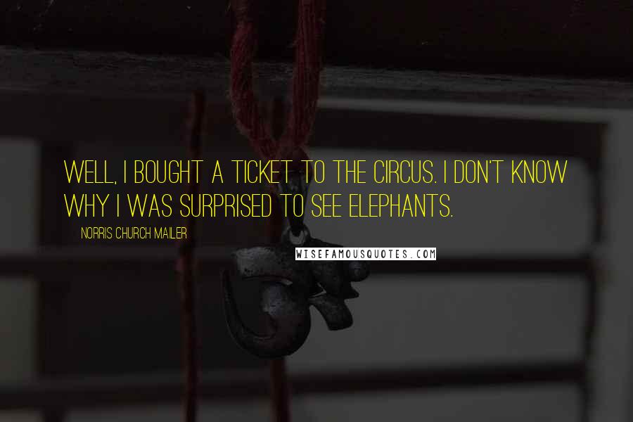 Norris Church Mailer Quotes: Well, I bought a ticket to the circus. I don't know why I was surprised to see elephants.