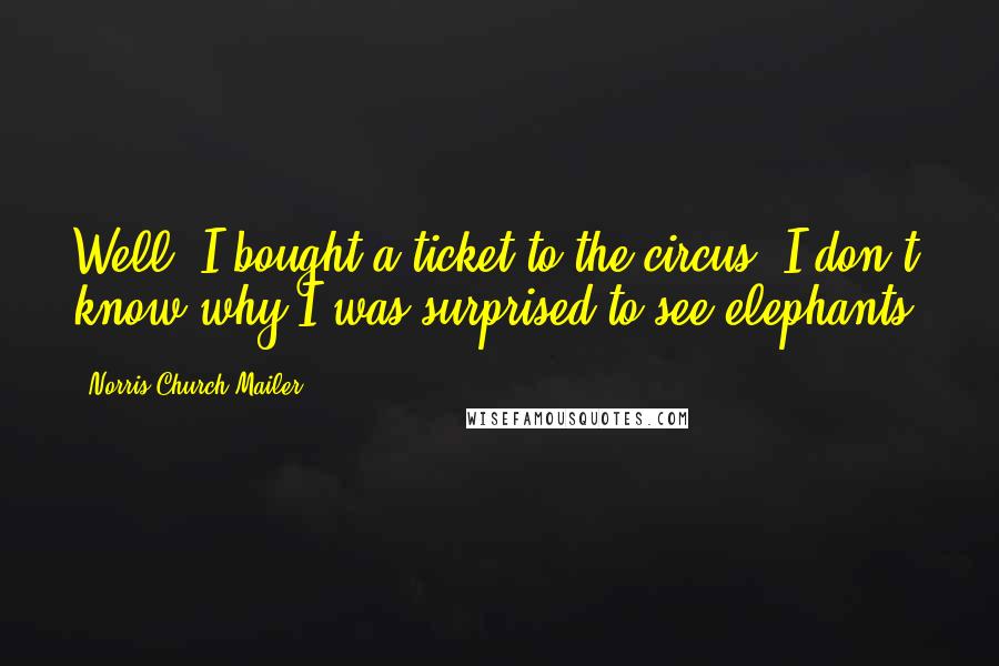 Norris Church Mailer Quotes: Well, I bought a ticket to the circus. I don't know why I was surprised to see elephants.