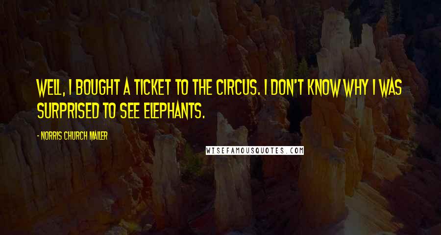 Norris Church Mailer Quotes: Well, I bought a ticket to the circus. I don't know why I was surprised to see elephants.