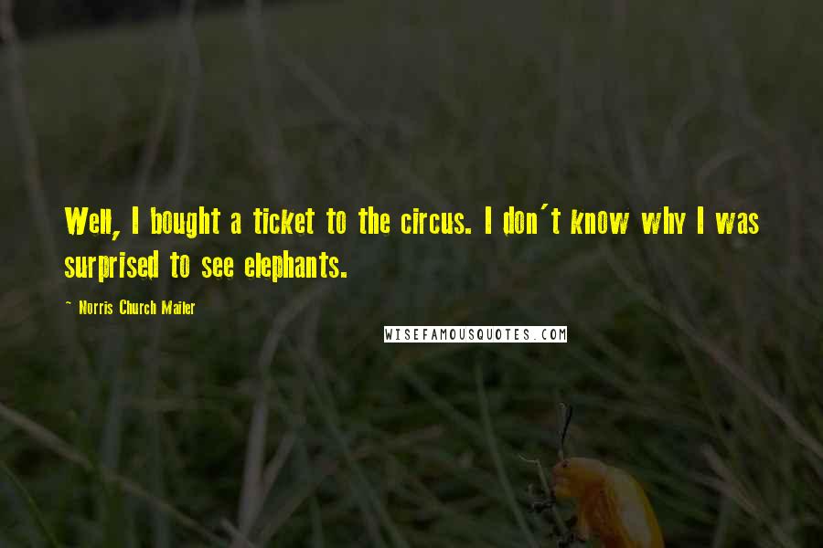 Norris Church Mailer Quotes: Well, I bought a ticket to the circus. I don't know why I was surprised to see elephants.