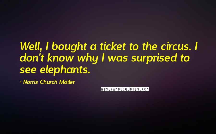 Norris Church Mailer Quotes: Well, I bought a ticket to the circus. I don't know why I was surprised to see elephants.