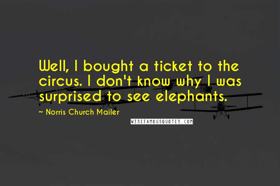 Norris Church Mailer Quotes: Well, I bought a ticket to the circus. I don't know why I was surprised to see elephants.