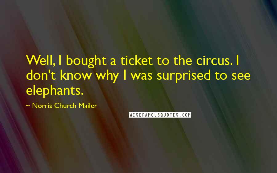 Norris Church Mailer Quotes: Well, I bought a ticket to the circus. I don't know why I was surprised to see elephants.