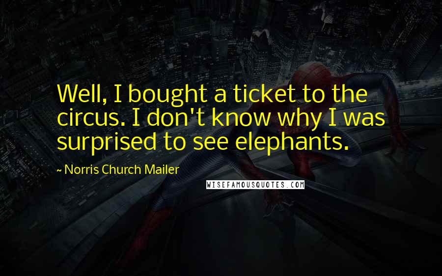 Norris Church Mailer Quotes: Well, I bought a ticket to the circus. I don't know why I was surprised to see elephants.