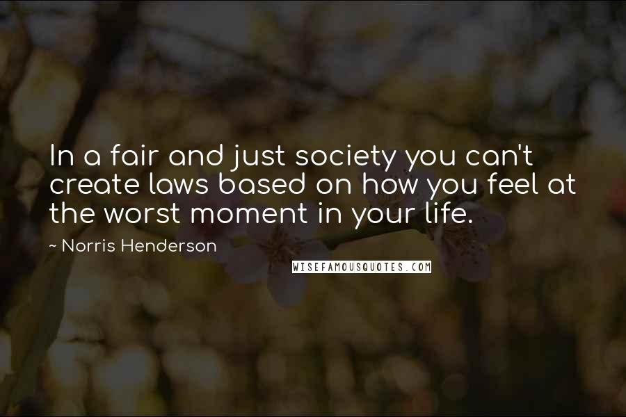 Norris Henderson Quotes: In a fair and just society you can't create laws based on how you feel at the worst moment in your life.