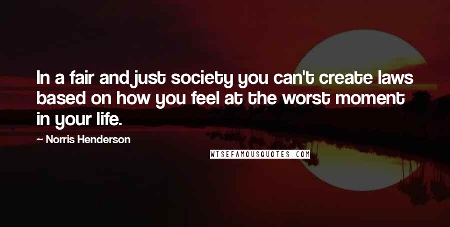 Norris Henderson Quotes: In a fair and just society you can't create laws based on how you feel at the worst moment in your life.