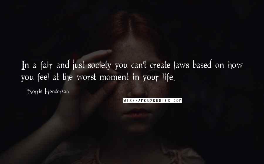 Norris Henderson Quotes: In a fair and just society you can't create laws based on how you feel at the worst moment in your life.