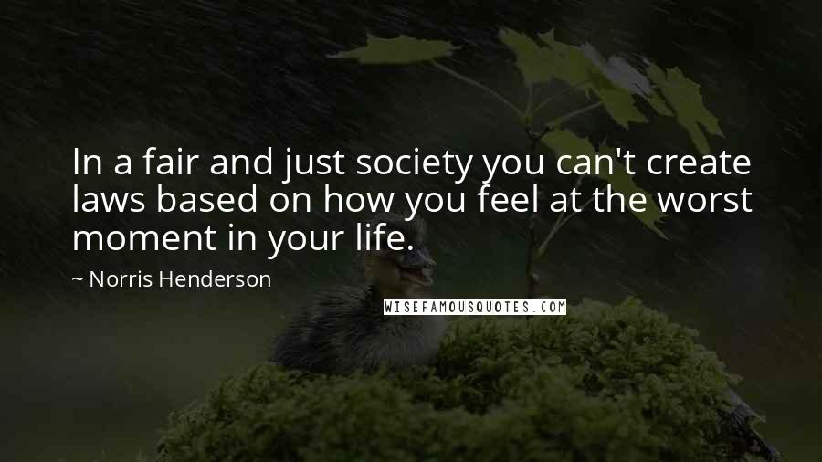 Norris Henderson Quotes: In a fair and just society you can't create laws based on how you feel at the worst moment in your life.