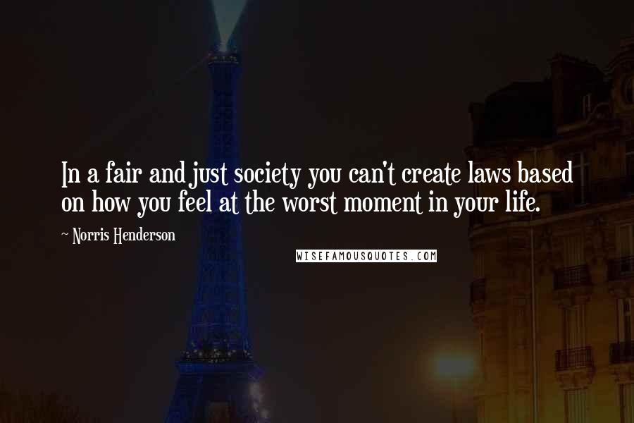 Norris Henderson Quotes: In a fair and just society you can't create laws based on how you feel at the worst moment in your life.