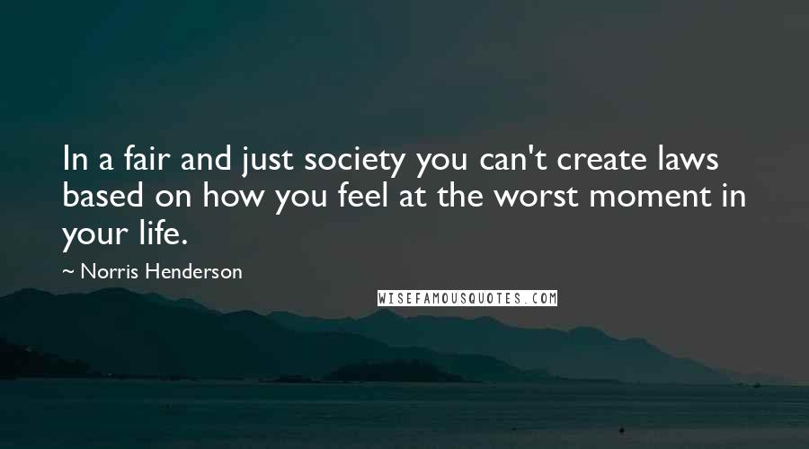 Norris Henderson Quotes: In a fair and just society you can't create laws based on how you feel at the worst moment in your life.