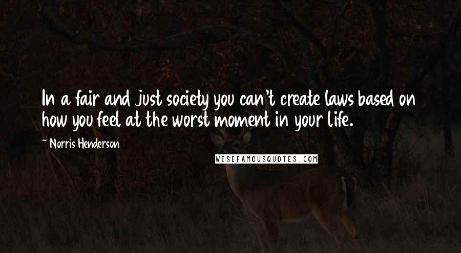 Norris Henderson Quotes: In a fair and just society you can't create laws based on how you feel at the worst moment in your life.