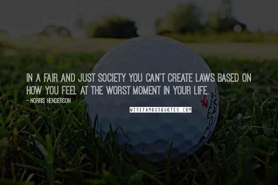 Norris Henderson Quotes: In a fair and just society you can't create laws based on how you feel at the worst moment in your life.