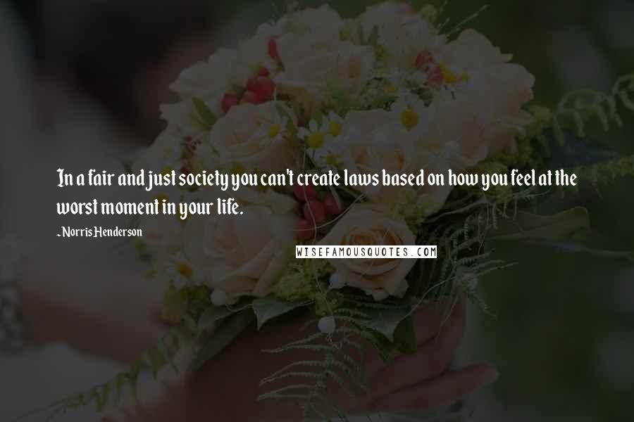 Norris Henderson Quotes: In a fair and just society you can't create laws based on how you feel at the worst moment in your life.