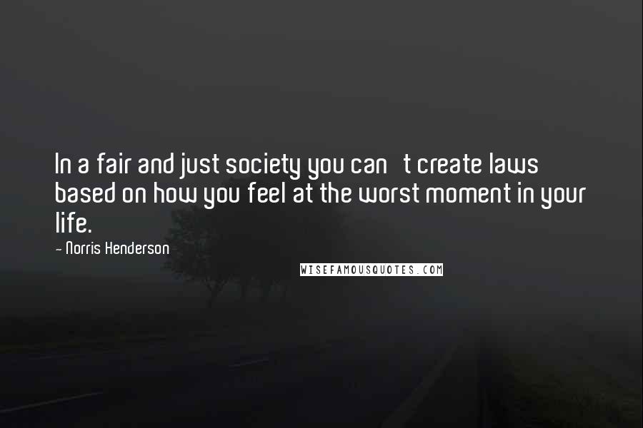 Norris Henderson Quotes: In a fair and just society you can't create laws based on how you feel at the worst moment in your life.