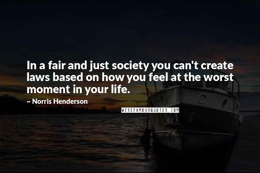 Norris Henderson Quotes: In a fair and just society you can't create laws based on how you feel at the worst moment in your life.