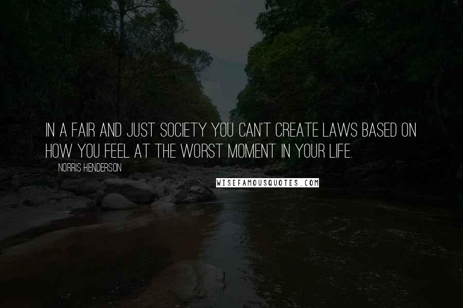 Norris Henderson Quotes: In a fair and just society you can't create laws based on how you feel at the worst moment in your life.