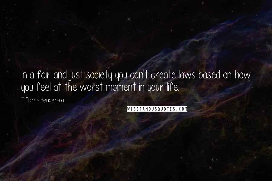 Norris Henderson Quotes: In a fair and just society you can't create laws based on how you feel at the worst moment in your life.