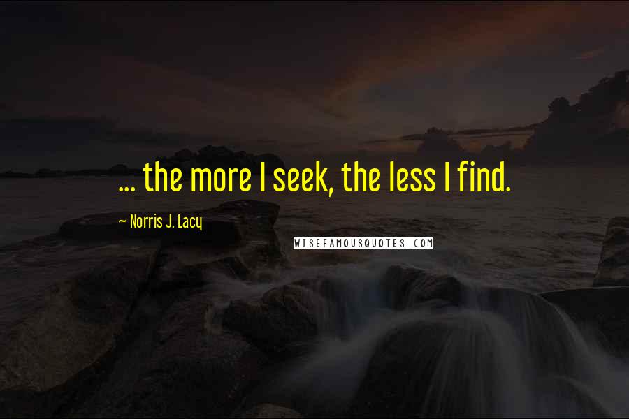 Norris J. Lacy Quotes: ... the more I seek, the less I find.