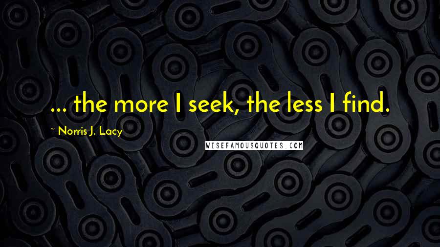 Norris J. Lacy Quotes: ... the more I seek, the less I find.