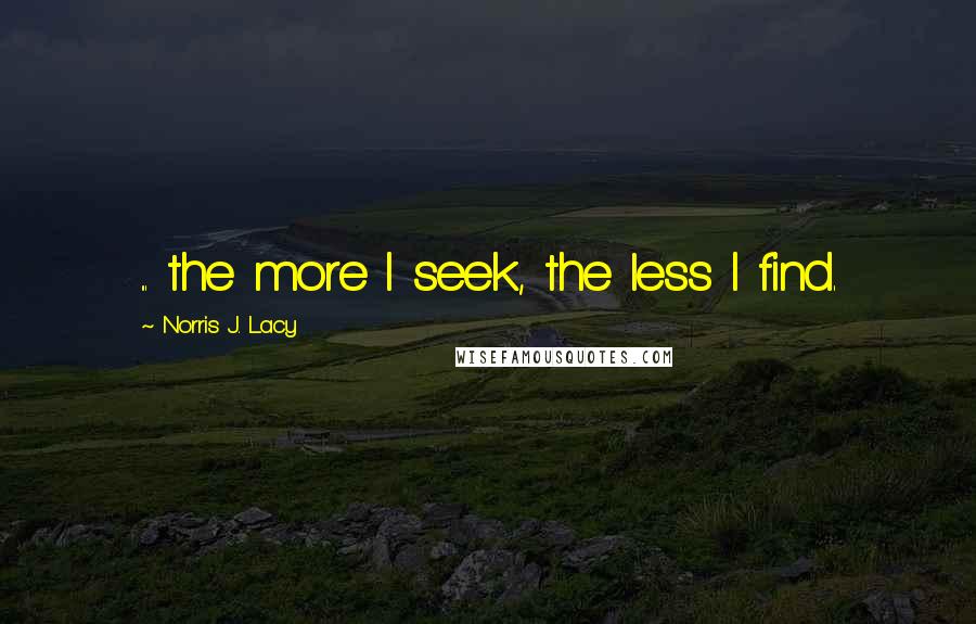 Norris J. Lacy Quotes: ... the more I seek, the less I find.