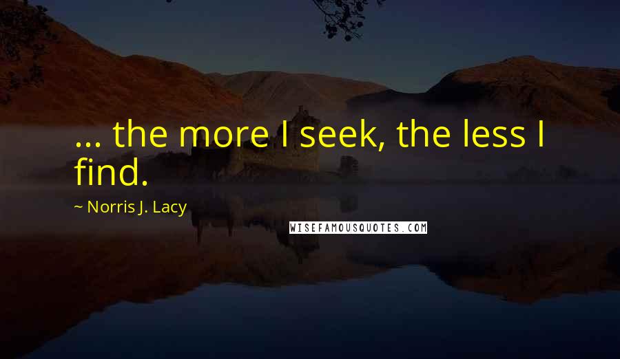 Norris J. Lacy Quotes: ... the more I seek, the less I find.