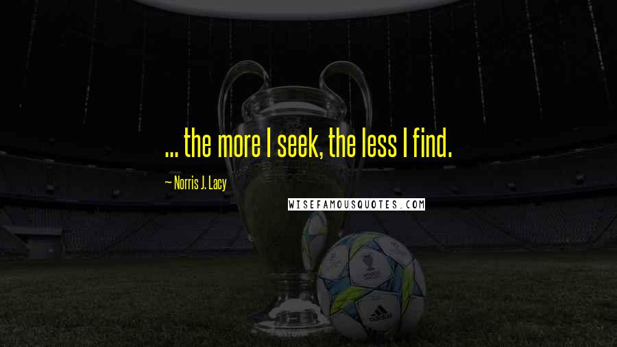 Norris J. Lacy Quotes: ... the more I seek, the less I find.
