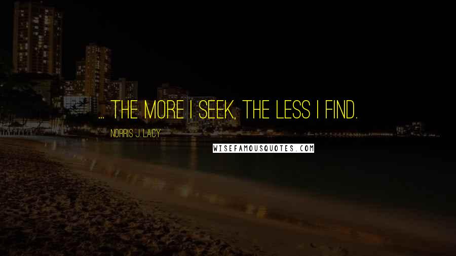 Norris J. Lacy Quotes: ... the more I seek, the less I find.