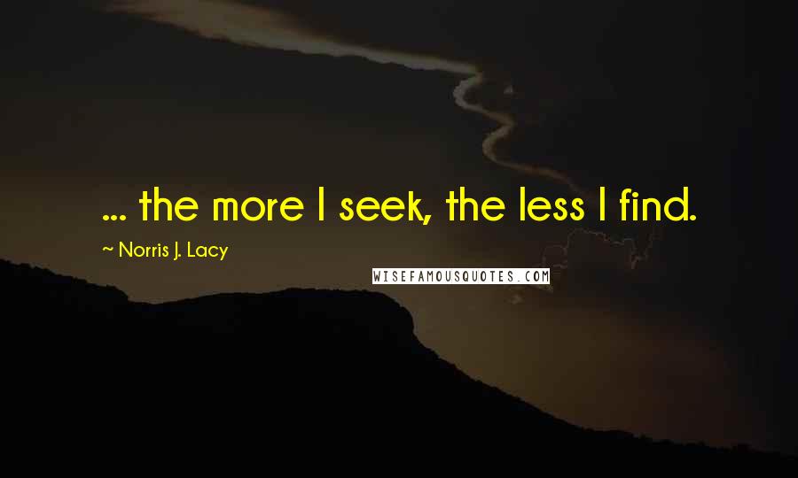Norris J. Lacy Quotes: ... the more I seek, the less I find.