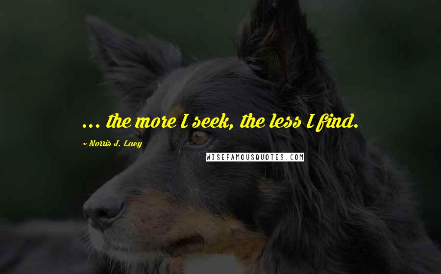 Norris J. Lacy Quotes: ... the more I seek, the less I find.