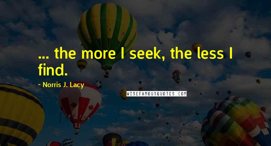 Norris J. Lacy Quotes: ... the more I seek, the less I find.