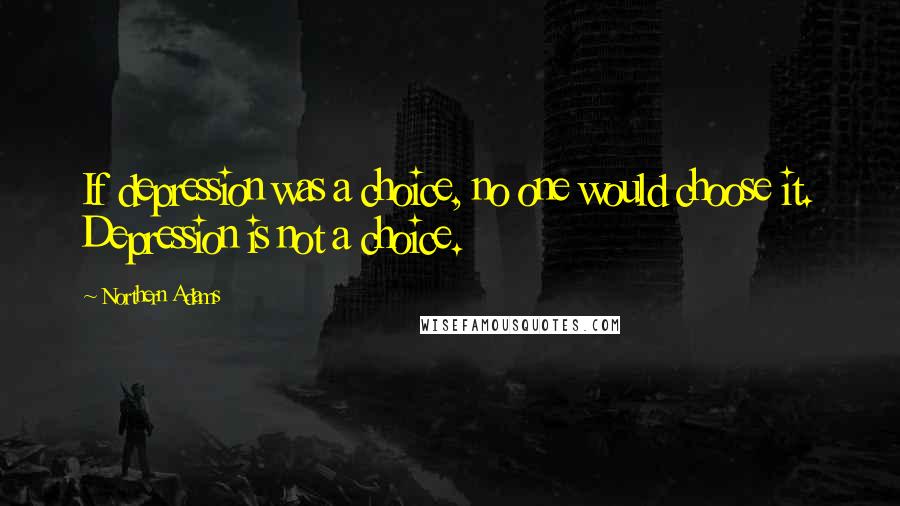 Northern Adams Quotes: If depression was a choice, no one would choose it. Depression is not a choice.