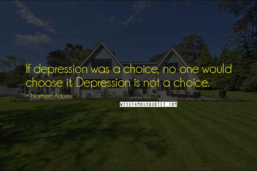 Northern Adams Quotes: If depression was a choice, no one would choose it. Depression is not a choice.