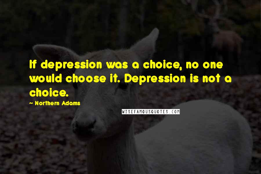 Northern Adams Quotes: If depression was a choice, no one would choose it. Depression is not a choice.